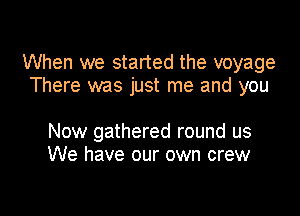 When we started the voyage
There was just me and you

Now gathered round us
We have our own crew