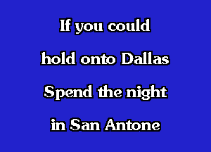 If you could
hold onto Dallas

Spend the night

in San Antone