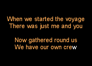 When we started the voyage
There was just me and you

Now gathered round us
We have our own crew