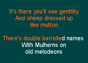 It's there you'll see gentility
And sheep dressed up
like mutton

There's double barrelled names
With Mulherns on
old melodeons