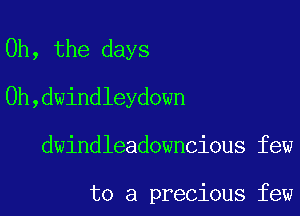 Oh, the days
0h,dwindleydown

dwindleadowncious few

to a precious few