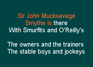 Sir John Mucksavage
Smythe is there
With Smurfits and O'Reilly's

The owners and the trainers
The stable boys and jockeys