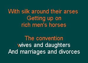 With silk around their arses
Getting up on
rich men's horses

The convention
wives and daughters
And marriages and divorces