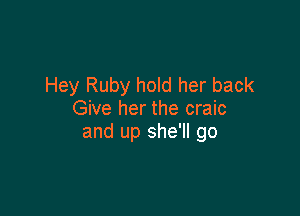 Hey Ruby hold her back

Give her the craic
and up she'll go