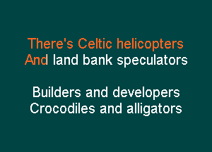 There's Celtic helicopters
And land bank speculators

Builders and developers
Crocodiles and alligators