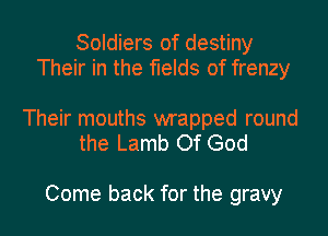 Soldiers of destiny
Their in the fields of frenzy

Their mouths wrapped round
the Lamb Of God

Come back for the gravy