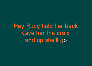 Hey Ruby hold her back

Give her the craic
and up she'll go