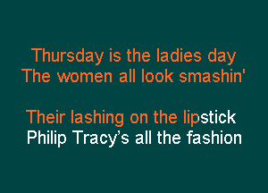 Thursday is the ladies day
The women all look smashin'

Their lashing on the lipstick
Philip Tracyls all the fashion