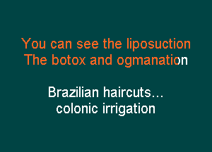 You can see the liposuction
The botox and ogmanation

Brazilian haircuts...
colonic irrigation