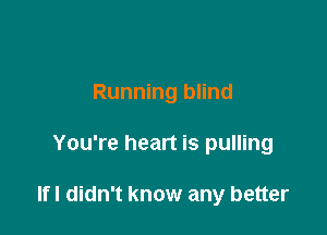 Running blind

You're heart is pulling

lfl didn't know any better