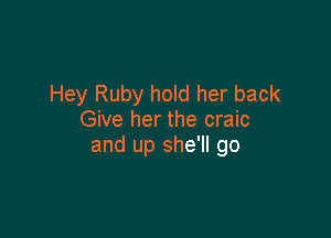Hey Ruby hold her back

Give her the craic
and up she'll go