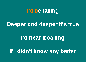 I'd be falling
Deeper and deeper it's true

I'd hear it calling

lfl didn't know any better