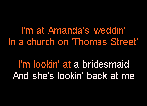 I'm at Amanda's weddin'
In a church on 'Thomas Street'

I'm lookin' at a bridesmaid
And she's Iookin' back at me
