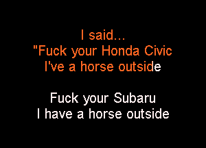 I said...
Fuck your Honda Civic
I've a horse outside

Fuck your Subaru
l have a horse outside