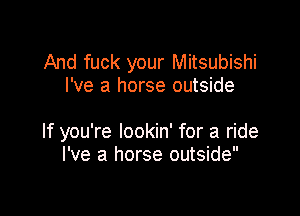 And fuck your Mitsubishi
I've a horse outside

If you're lookin' for a ride
I've a horse outside