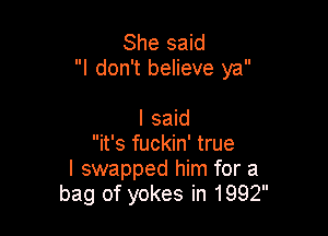 She said
I don't believe ya

I said
it's fuckin' true
I swapped him for a
bag of yokes in 1992