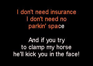 I don't need insurance
I don't need no
parkin' space

And if you try
to clamp my horse
he'll kick you in the face!