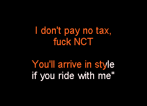 I don't pay no tax,
fuck NCT

You'll arrive in style
if you ride with me