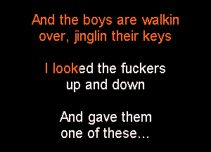 And the boys are walkin
over, jinglin their keys

I looked the fuckers
up and down

And gave them
one of these...