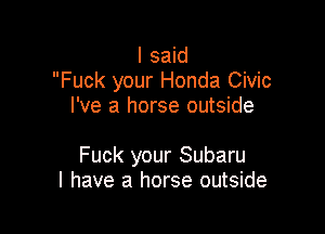 I said
Fuck your Honda Civic
I've a horse outside

Fuck your Subaru
l have a horse outside