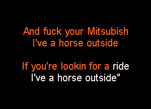 And fuck your Mitsubish
I've a horse outside

If you're lookin for a ride
I've a horse outside