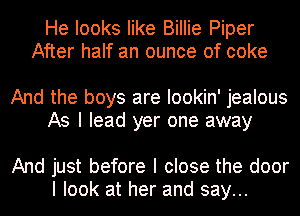 He looks like Billie Piper
After half an ounce of coke

And the boys are Iookin' jealous
As I lead yer one away

And just before I close the door
I look at her and say...