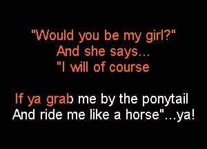 Would you be my girl?
And she says...
I will of course

If ya grab me by the ponytail
And ride me like a horse...ya!