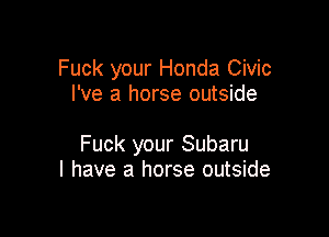 Fuck your Honda Civic
I've a horse outside

Fuck your Subaru
I have a horse outside
