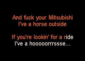 And fuck your Mitsubishi
I've a horse outside

If you're lookin' for a ride
I've a hooooorrrssse...