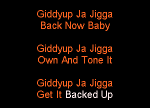 Giddyup Ja Jigga
Back Now Baby

Giddyup Ja Jigga
Own And Tone It

Giddyup Ja Jigga
Get It Backed Up