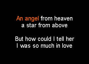 An angel from heaven
a star from above

But how could I tell her
I was so much in love