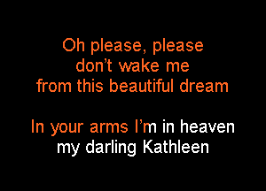 Oh please, please
don t wake me
from this beautiful dream

In your arms I'm in heaven
my darling Kathleen