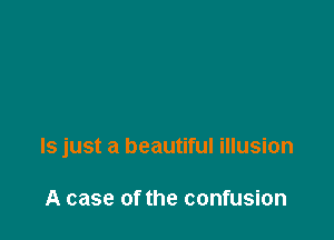 Is just a beautiful illusion

A case of the confusion