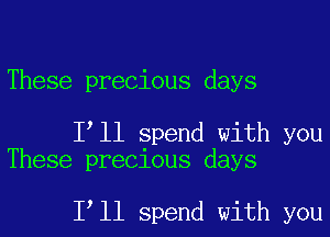 These precious days

I ll spend with you
These precious days

I ll spend with you