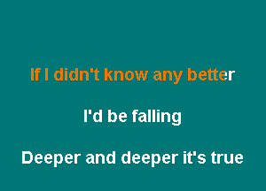 Ifl didn't know any better

I'd be falling

Deeper and deeper it's true