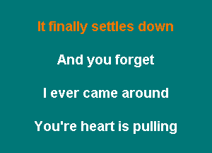 It finally settles down
And you forget

I ever came around

You're heart is pulling