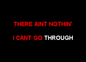 THERE AINT NOTHIN'

I CANT GO THROUGH