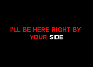 I'LL BE HERE RIGHT BY

YOUR SIDE