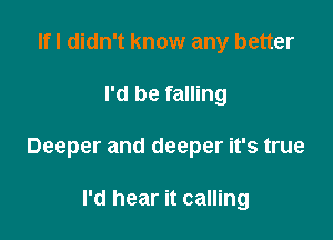 Ifl didn't know any better

I'd be falling

Deeper and deeper it's true

I'd hear it calling