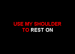 USE MY SHOULDER

T0 REST 0N