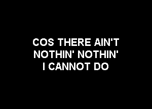 COS THERE AIN'T
NOTHIN' NOTHIN'

I CANNOT DO