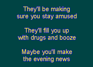 They'll be making
sure you stay amused

They'll fill you up

with drugs and booze

Maybe you'll make
the evening news