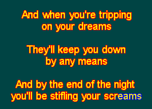 And when you're tripping
on your dreams

They'll keep you down
by any means

And by the end of the night
you'll be stifling your screams