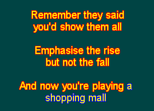 Remember they said
you'd show them all

Emphasise the rise
but not the fall

And now you're playing a
shopping mall