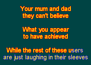 Your mum and dad
they can't believe

What you appear
to have achieved

While the rest of these users
are just laughing in their sleeves