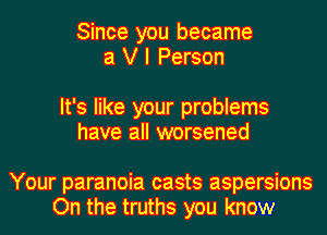 Since you became
a V I Person

It's like your problems
have all worsened

Your paranoia casts aspersions
On the truths you know