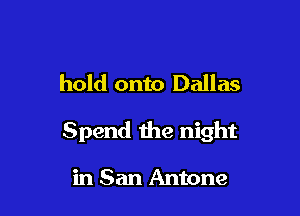 hold onto Dallas

Spend the night

in San Antone