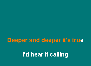 Deeper and deeper it's true

I'd hear it calling