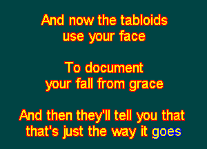 And now the tabloids
use your face

To document
your fall from grace

And then they'll tell you that
that's just the way it goes