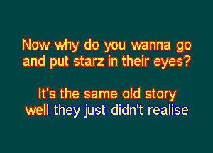 Now why do you wanna go
and put starz in their eyes?

It's the same old story
well they just didn't realise